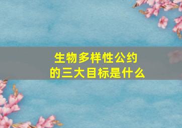 生物多样性公约 的三大目标是什么